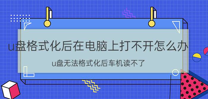 u盘格式化后在电脑上打不开怎么办 u盘无法格式化后车机读不了？